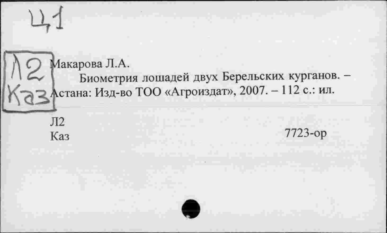 ﻿ц-l
Д О Макарова
1 J	Био\
<стана: Изд-во ТОО «Агроиздат», 2007.
Каз
і Л.А.
Биометрия лошадей двух Берельских курганов. — .-112 с.: ил.
7723-ор